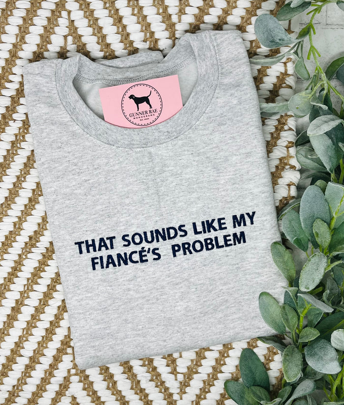 THAT SOUNDS LIKE MY FIANCÉ'S PROBLEM Custom Embroidered T-shirt or Sweatshirt
