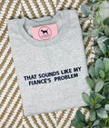 THAT SOUNDS LIKE MY FIANCÉ'S PROBLEM Custom Embroidered T-shirt or Sweatshirt