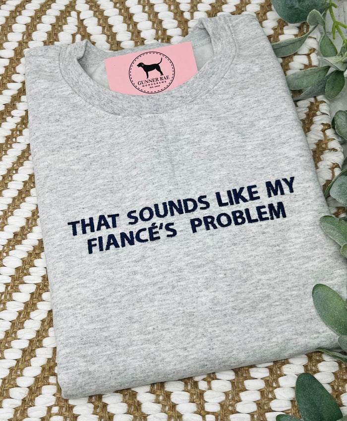 THAT SOUNDS LIKE MY FIANCÉ'S PROBLEM Custom Embroidered T-shirt or Sweatshirt
